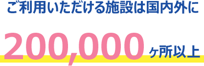 ご利用いただける施設は国内外に200,000ヶ所以上